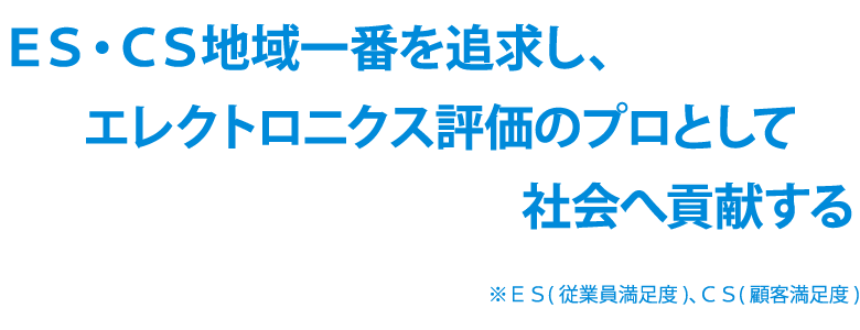 ＥＳ・ＣＳ地域一番を追求し、エレクトロニクス評価のプロとして社会へ貢献する